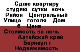 Сдаю квартиру - студию: сутки, ночь. › Район ­ Центральный › Улица ­ гоголя › Дом ­ 24 б › Цена ­ 1 000 › Стоимость за ночь ­ 1 000 - Алтайский край, Барнаул г. Недвижимость » Квартиры аренда посуточно   